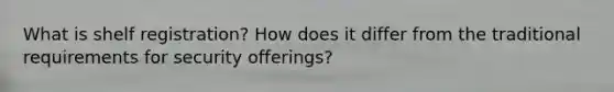 What is shelf registration? How does it differ from the traditional requirements for security offerings?