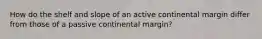 How do the shelf and slope of an active continental margin differ from those of a passive continental margin?
