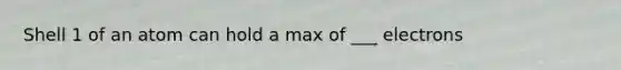 Shell 1 of an atom can hold a max of ___ electrons