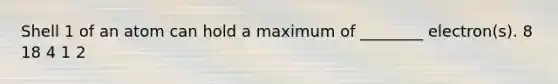 Shell 1 of an atom can hold a maximum of ________ electron(s). 8 18 4 1 2