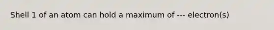 Shell 1 of an atom can hold a maximum of --- electron(s)