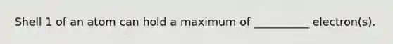 Shell 1 of an atom can hold a maximum of __________ electron(s).