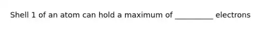 Shell 1 of an atom can hold a maximum of __________ electrons