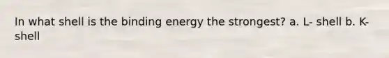 In what shell is the binding energy the strongest? a. L- shell b. K- shell