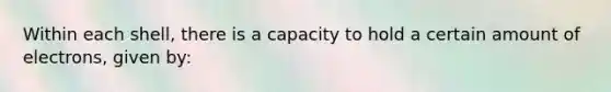 Within each shell, there is a capacity to hold a certain amount of electrons, given by: