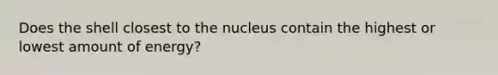 Does the shell closest to the nucleus contain the highest or lowest amount of energy?