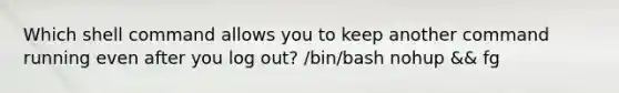 Which shell command allows you to keep another command running even after you log out? /bin/bash nohup && fg