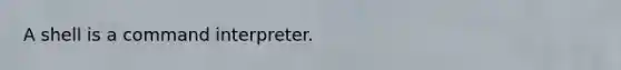 A shell is a command interpreter.