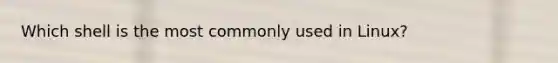 Which shell is the most commonly used in Linux?