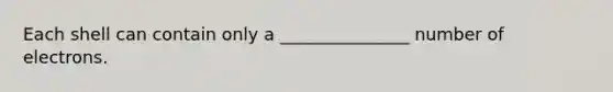 Each shell can contain only a _______________ number of electrons.