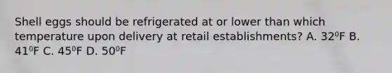 Shell eggs should be refrigerated at or lower than which temperature upon delivery at retail establishments? A. 32⁰F B. 41⁰F C. 45⁰F D. 50⁰F