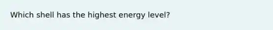 Which shell has the highest energy level?