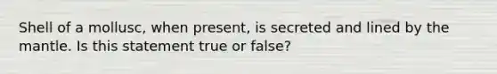 Shell of a mollusc, when present, is secreted and lined by the mantle. Is this statement true or false?