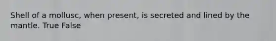 Shell of a mollusc, when present, is secreted and lined by <a href='https://www.questionai.com/knowledge/kHR4HOnNY8-the-mantle' class='anchor-knowledge'>the mantle</a>. True False