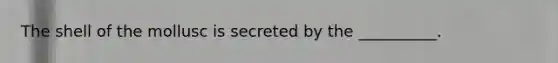 The shell of the mollusc is secreted by the __________.