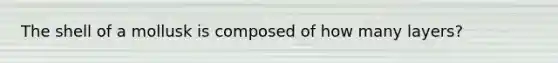 The shell of a mollusk is composed of how many layers?