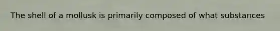 The shell of a mollusk is primarily composed of what substances