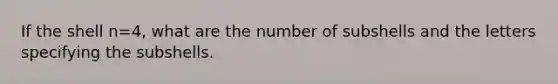 If the shell n=4, what are the number of subshells and the letters specifying the subshells.