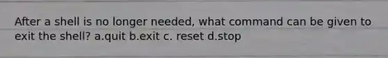 After a shell is no longer needed, what command can be given to exit the shell? a.quit b.exit c. reset d.stop