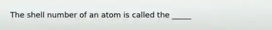 The shell number of an atom is called the _____