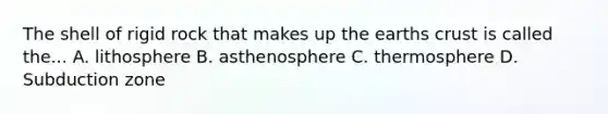 The shell of rigid rock that makes up the earths crust is called the... A. lithosphere B. asthenosphere C. thermosphere D. Subduction zone