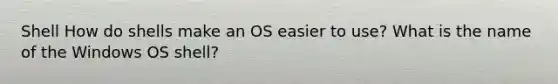 Shell How do shells make an OS easier to use? What is the name of the Windows OS shell?