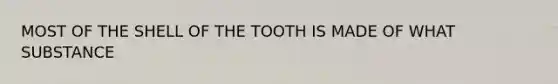 MOST OF THE SHELL OF THE TOOTH IS MADE OF WHAT SUBSTANCE