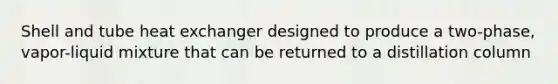 Shell and tube heat exchanger designed to produce a two-phase, vapor-liquid mixture that can be returned to a distillation column