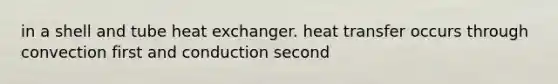 in a shell and tube heat exchanger. heat transfer occurs through convection first and conduction second