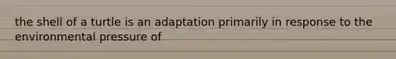 the shell of a turtle is an adaptation primarily in response to the environmental pressure of
