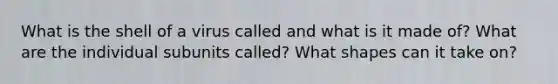 What is the shell of a virus called and what is it made of? What are the individual subunits called? What shapes can it take on?