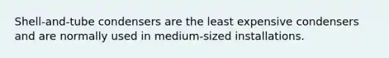 Shell-and-tube condensers are the least expensive condensers and are normally used in medium-sized installations.