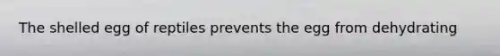 The shelled egg of reptiles prevents the egg from dehydrating