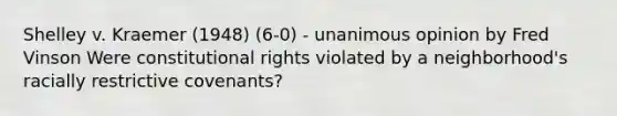 Shelley v. Kraemer (1948) (6-0) - unanimous opinion by Fred Vinson Were constitutional rights violated by a neighborhood's racially restrictive covenants?