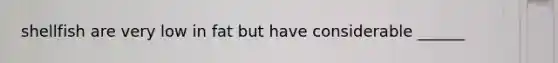 shellfish are very low in fat but have considerable ______