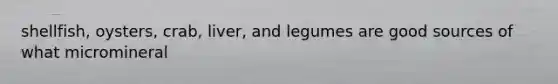 shellfish, oysters, crab, liver, and legumes are good sources of what micromineral