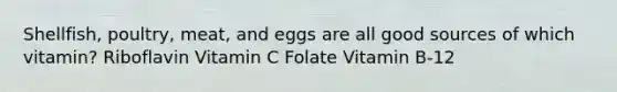 Shellfish, poultry, meat, and eggs are all good sources of which vitamin? Riboflavin Vitamin C Folate Vitamin B-12