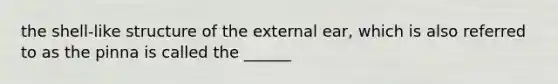 the shell-like structure of the external ear, which is also referred to as the pinna is called the ______