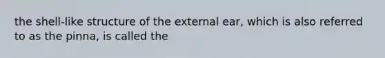 the shell-like structure of the external ear, which is also referred to as the pinna, is called the