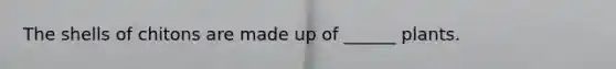 The shells of chitons are made up of ______ plants.