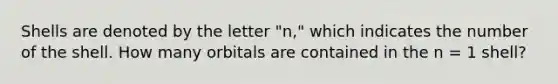 Shells are denoted by the letter "n," which indicates the number of the shell. How many orbitals are contained in the n = 1 shell?