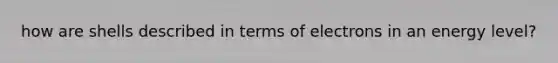 how are shells described in terms of electrons in an energy level?