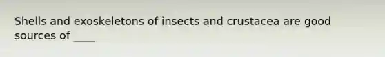 Shells and exoskeletons of insects and crustacea are good sources of ____