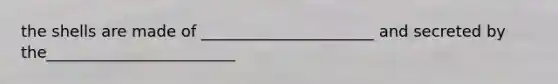 the shells are made of ______________________ and secreted by the________________________