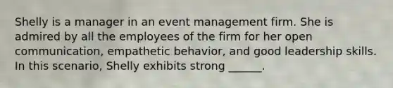 Shelly is a manager in an event management firm. She is admired by all the employees of the firm for her open communication, empathetic behavior, and good leadership skills. In this scenario, Shelly exhibits strong ______.