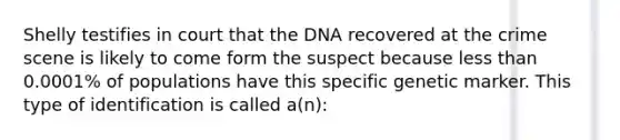 Shelly testifies in court that the DNA recovered at the crime scene is likely to come form the suspect because less than 0.0001% of populations have this specific genetic marker. This type of identification is called a(n):