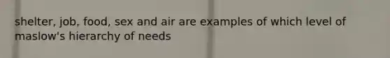 shelter, job, food, sex and air are examples of which level of maslow's hierarchy of needs