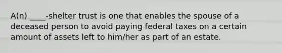 A(n) ____-shelter trust is one that enables the spouse of a deceased person to avoid paying federal taxes on a certain amount of assets left to him/her as part of an estate.