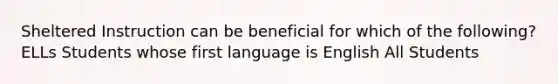 Sheltered Instruction can be beneficial for which of the following? ELLs Students whose first language is English All Students