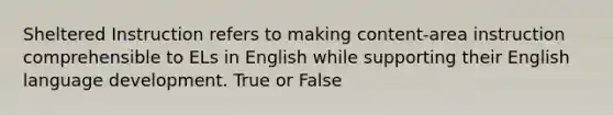 Sheltered Instruction refers to making content-area instruction comprehensible to ELs in English while supporting their English language development. True or False